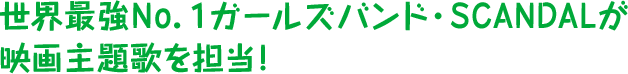 世界最強No.1ガールズバンド・SCANDALが映画主題歌を担当!